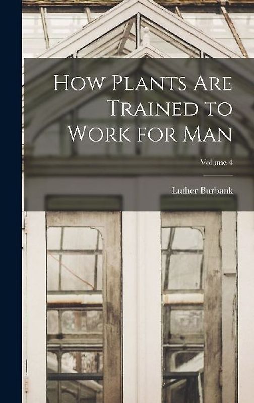 How Plants are Trained to Work for man; Volume 4