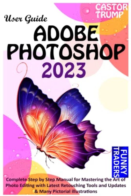 ADOBE PHOTOSHOP 2023 USER GUIDE: Complete Step by Step Manual for Mastering the Art of Photo Editing with Latest Retouching Tools and Updates & Many Pictorial illustrations