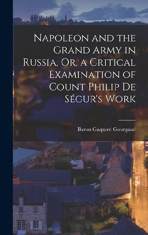 Napoleon and the Grand Army in Russia, Or, a Critical Examination of Count Philip De Ségur's Work