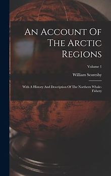 An Account Of The Arctic Regions: With A History And Description Of The Northern Whale-fishery; Volume 1