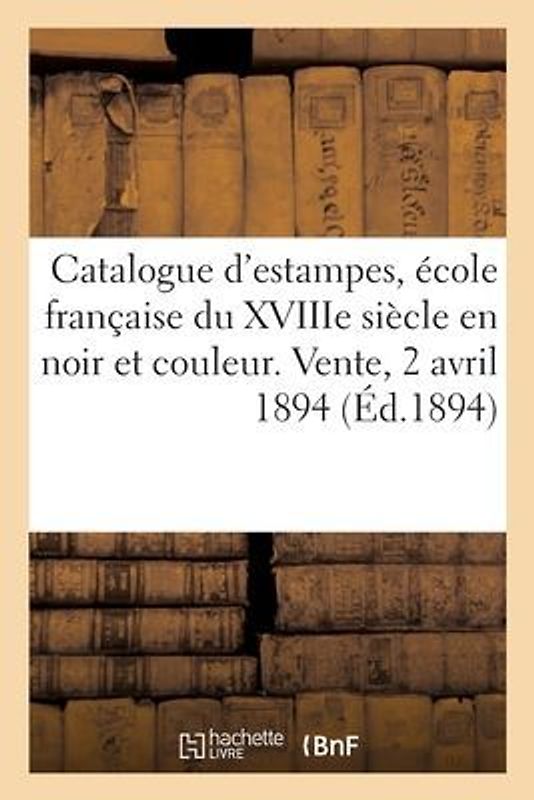 Catalogue d'Estampes Anciennes Et Modernes, École Française Du Xviiie Siècle En Noir Et En Couleur