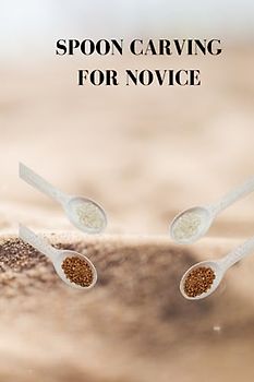 SPOON CARVING FOR NOVICE: Ultimate beginners guide on how to carve spoon, wood for cutting, tips and little by little rules for cutting a wooden spoon