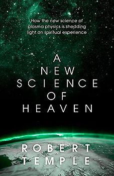 A New Science of Heaven: How a plasma world of the spirit can be demonstrated by modern science: How the Science of Plasma Changes Our Understanding of Physical and Spiritual Reality