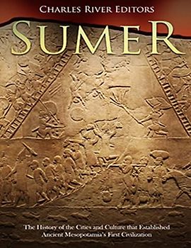 Sumer: The History of the Cities and Culture that Established Ancient Mesopotamia’s First Civilization