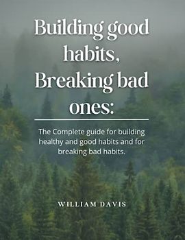 Building good habits, Breaking bad ones: The Complete guide for building healthy and good habits and for breaking bad habits.