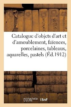 Catalogue d'Objets d'Art Et d'Ameublement, Faïences Et Porcelaines, Tableaux, Aquarelles, Pastels