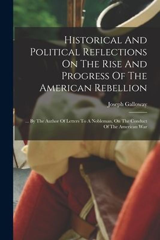 Historical And Political Reflections On The Rise And Progress Of The American Rebellion: ... By The Author Of Letters To A Nobleman, On The Conduct Of