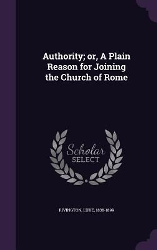 Authority; or, A Plain Reason for Joining the Church of Rome