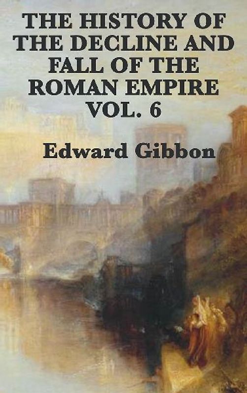 The History of the Decline and Fall of the Roman Empire Vol. 6