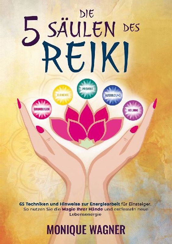 Die 5 Säulen des Reiki: 65 Techniken und Hinweise zur Energiearbeit für Einsteiger. So nutzen Sie die Magie Ihrer Hände und entfesseln neue Lebensenergie