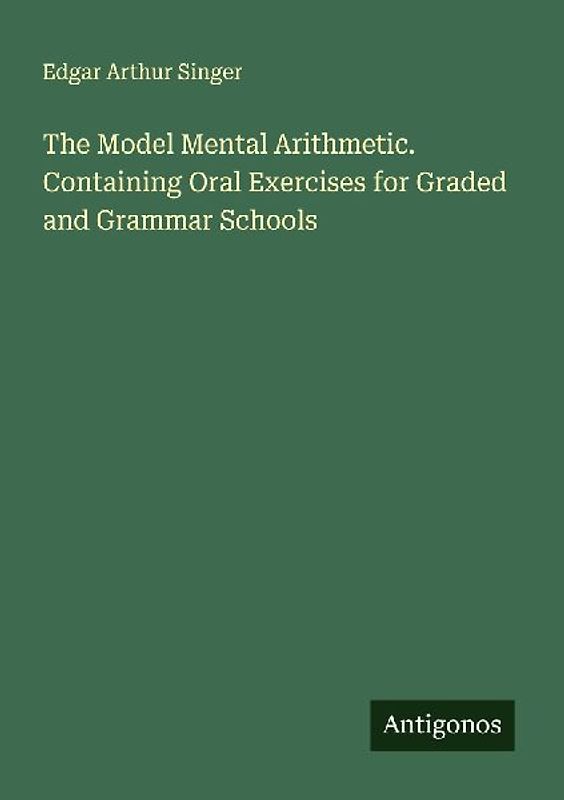 The Model Mental Arithmetic. Containing Oral Exercises for Graded and Grammar Schools