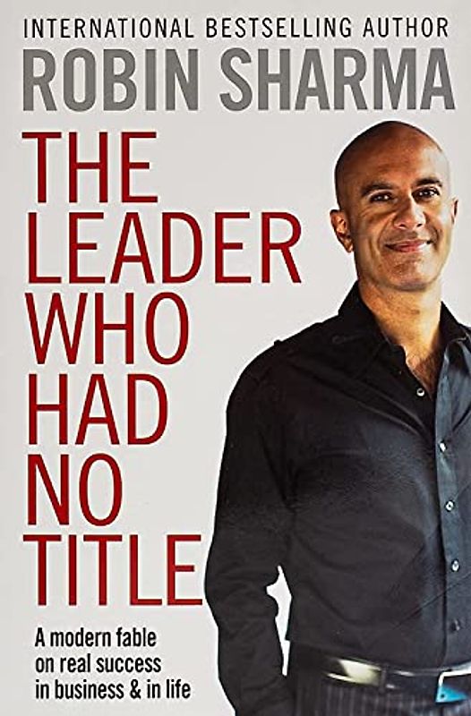 The Leader Who Had No Title: A Modern Fable on Real Success in Business and in Life - Robin S. Sharma