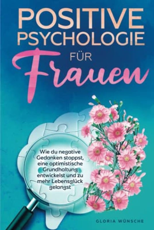 Positive Psychologie für Frauen: Wie du negative Gedanken stoppst, eine optimistische Grundhaltung entwickelst und zu mehr Lebensglück gelangst