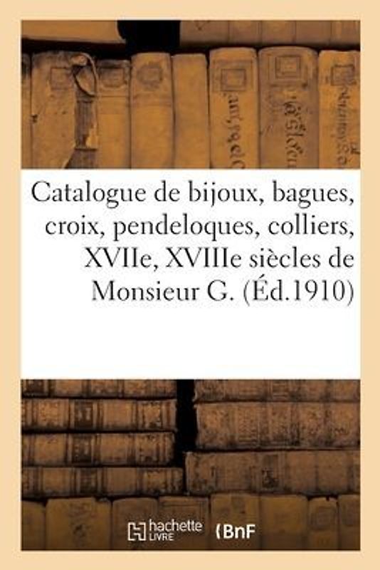 Catalogue de Bijoux, Bagues, Croix, Pendeloques Et Colliers, Xviie, Xviiie Siècles de Monsieur G.