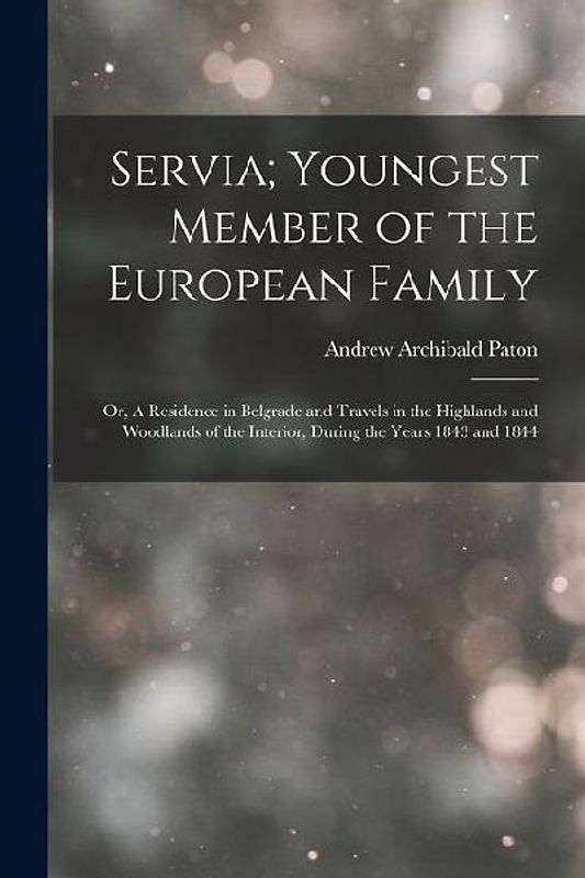 Servia; Youngest Member of the European Family: Or, A Residence in Belgrade and Travels in the Highlands and Woodlands of the Interior, during the yea