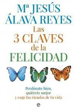 Las 3 claves de la felicidad : perdónate bien, quiérete mejor y coge las riendas de tu vida