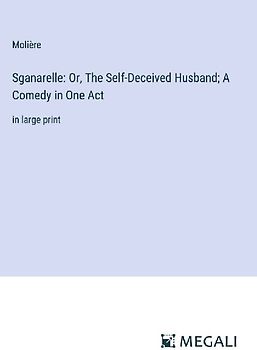 Sganarelle: Or, The Self-Deceived Husband; A Comedy in One Act