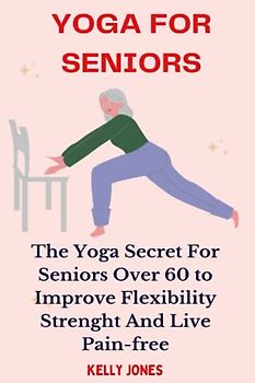 YOGA FOR SENIORS: THE YOGA SECRETS FOR SENIORS OVER 60 TO IMPROVE FLEXIBILITY, STRENGTH, AND LIVE PAIN-FREE