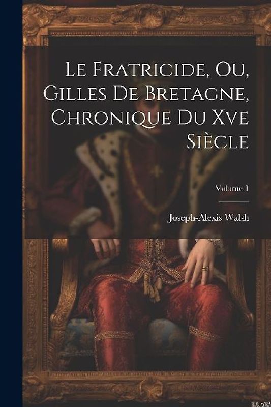 Le Fratricide, Ou, Gilles De Bretagne, Chronique Du Xve Siècle; Volume 1
