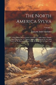 The North America Sylva: Or, A Description Of The Forest Trees Of The United States, Canada And Nova Scotia. To Which Is Added A Description Of