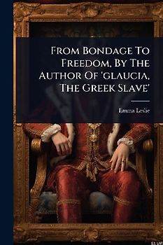 From Bondage To Freedom, By The Author Of 'glaucia, The Greek Slave'