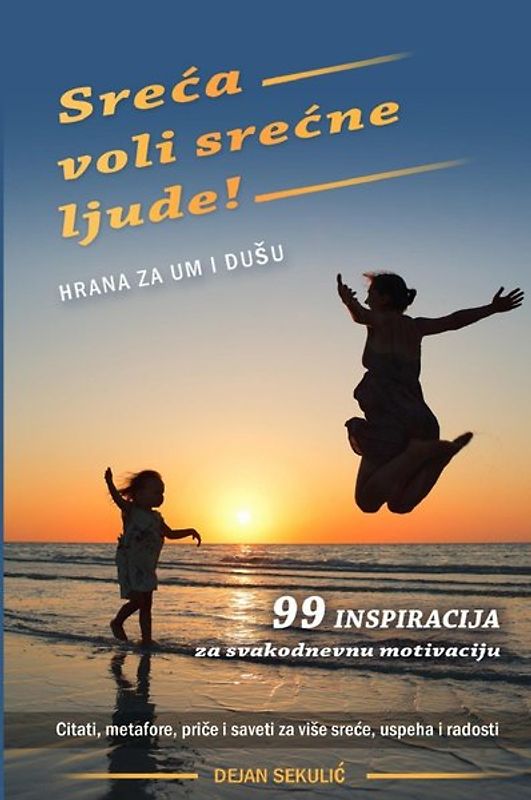 Sreća voli srećne ljude! Hrana za um i dušu. 99 inspiracija za svakodnevnu motivaciju. Citati, metafore, priče i saveti za više sreće, uspeha i radosti