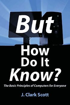 But How Do It Know? - The Basic Principles of Computers for Everyone - Scott, J Clark