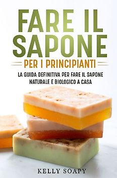 Fare il sapone per i principianti. La guida definitiva per fare il sapone naturale e biologico a casa