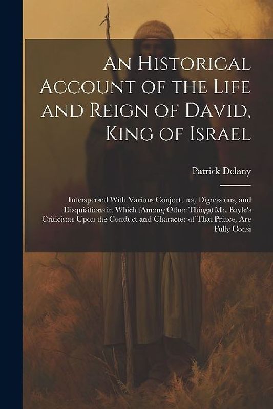 An Historical Account of the Life and Reign of David, King of Israel: Interspersed With Various Conjectures, Digressions, and Disquisitions in Which (