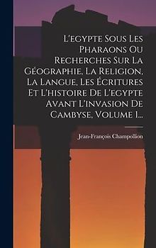 L'egypte Sous Les Pharaons Ou Recherches Sur La Géographie, La Religion, La Langue, Les Écritures Et L'histoire De L'egypte Avant L'invasion De Cambyse, Volume 1...