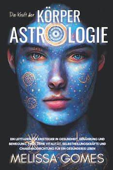 Die Kraft Der Körperastrologie: Ein Leitfaden Für Einsteiger In Gesundheit, Ernährung Und Bewegung. Finde Deine Vitalität, Selbstheilungskräfte Und Chakraausrichtung Für Ein Gesünderes Leben