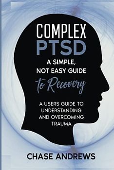 Complex PTSD: A simple, not easy guide to recovery: A Users Guide to Understanding & Overcoming Trauma (Complex PTSD Recovery Pack, Band 2)