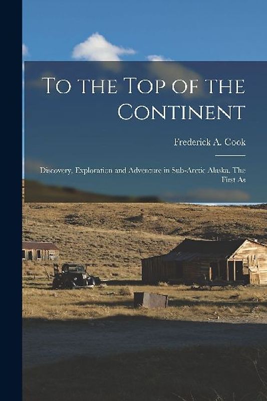 To the top of the Continent; Discovery, Exploration and Adventure in Sub-arctic Alaska. The First As