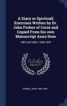 A Diary or Spirituall Exercises Written by Dr. John Forbes of Corse and Copied From his own Manuscript Anno Dom: 1687 and 1690 / 1624-1647