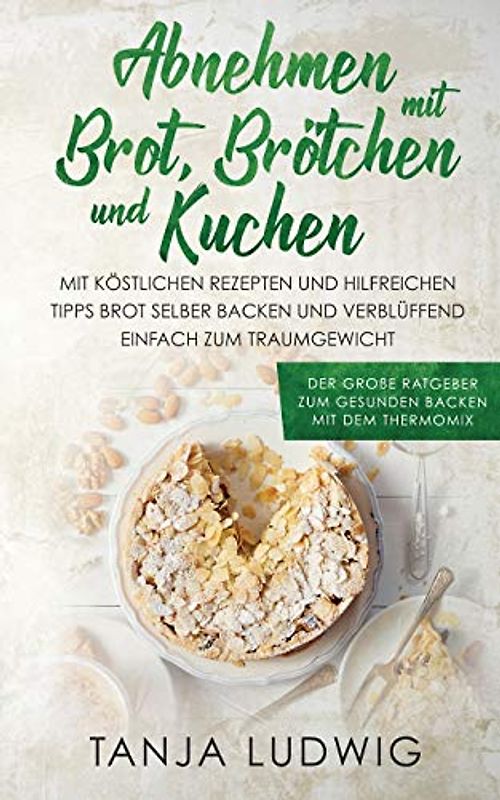Abnehmen mit Brot, Brötchen und Kuchen: Der große Ratgeber zum gesunden Backen mit dem Thermomix. Mit köstlichen Rezepten & hilfreichen Tipps Brot selber backen & verblüffend einfach zum Traumgewicht