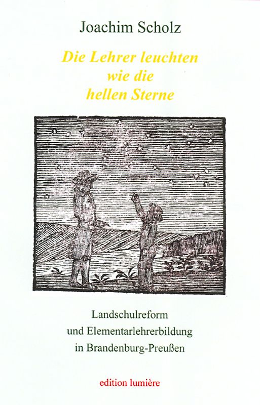 "Die Lehrer leuchten wie die hellen Sterne". Landschulreform und Elementarlehrerbildung in Brandenburg-Preußen.