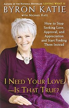 I Need Your Love - Is That True?: How to Stop Seeking Love, Approval, and Appreciation and Start Finding Them Instead - Byron Katie