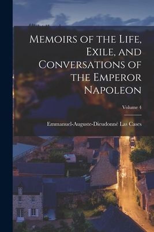 Memoirs of the Life, Exile, and Conversations of the Emperor Napoleon; Volume 4