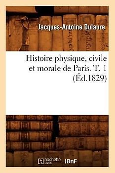 Histoire Physique, Civile Et Morale de Paris. T. 1 (Éd.1829)