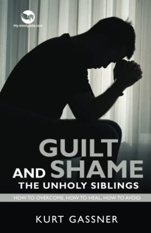 Guilt And Shame The Unholy Siblings: How to Overcome, How to Heal, How to Avoid