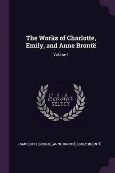 The Works of Charlotte, Emily, and Anne Brontë; Volume 4