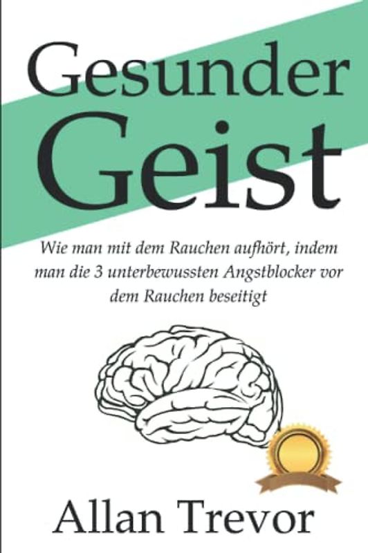 Gesunder Geist: Wie man mit dem Rauchen aufhört, indem man die 3 unterbewussten Angstblocker vor dem Rauchen beseitigt (RAUCHEN AUFHÖREN, Band 3)