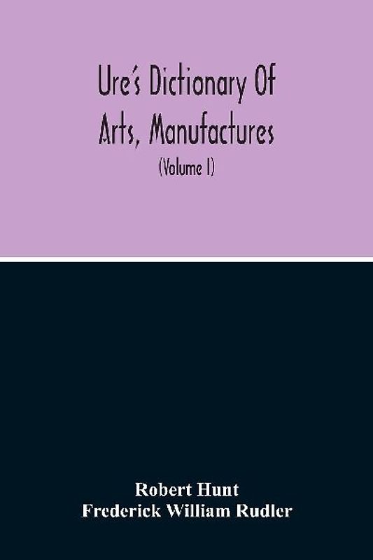 Dictionary Of Arts, Manufactures, And Mines Containing A Clear Exposition Of Their Principles And Practice (Volume I)
