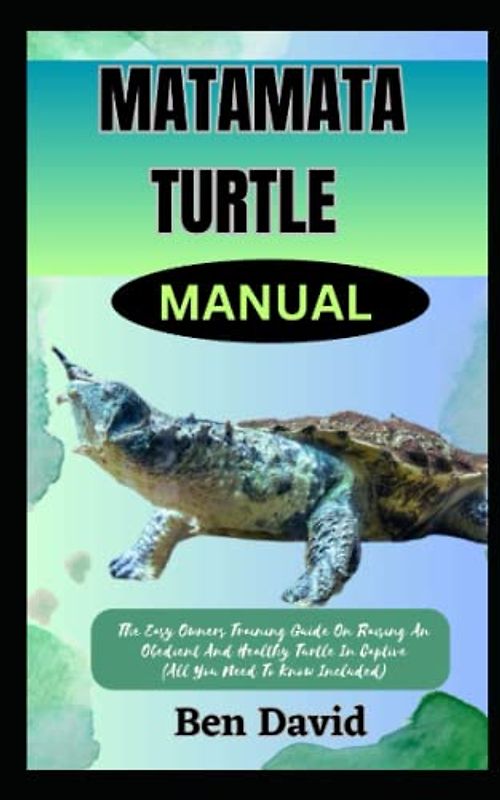 MATAMATA TURTLE MANUAL: The Easy Owners Training Guide On Raising An Obedient And Healthy Turtle In Captive (All You Need To Know Included)
