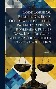 Code Corse Ou Recueil Des Ãdits, DÃ(c)clarations, Lettres Patentes, ArrÃats & Règlemens, PubliÃ(c)s Dans L'isle De Corse Depuis Sa Soumission Ã L'obÃ(c)issance Du Roi