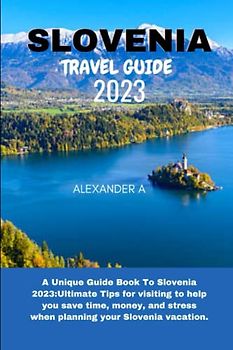 SLOVENIA TRAVEL GUIDE 2023: A Unique Guide Book To Slovenia 2023:Ultimate Tips for visiting to help you save time, money, and stress when planning your Slovenia vacation.
