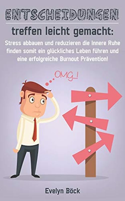 Entscheidungen treffen leicht gemacht: Stress abbauen und reduzieren die Innere Ruhe finden somit ein glückliches Leben führen und eine erfolgreiche Burnout Prävention!