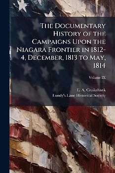 The Documentary History of the Campaigns Upon the Niagara Frontier in 1812-4, December, 1813 to May, 1814