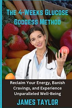 The 4-Week Glucose Goddess Method: Reclaim Your Energy, Banish Cravings, and Experience Unparalleled Well-Being