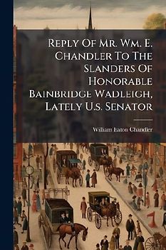 Reply Of Mr. Wm. E. Chandler To The Slanders Of Honorable Bainbridge Wadleigh, Lately U.s. Senator